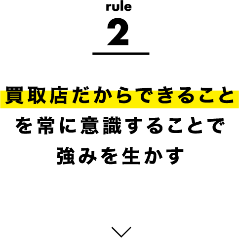 rule2 買取店だからできることを常に意識することで強みを生かす