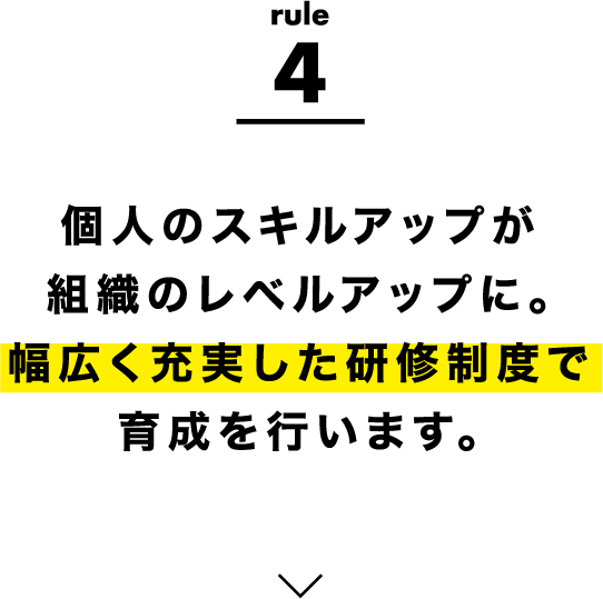 rule4 個人のスキルアップが組織のレベルアップに。幅広く充実した研修制度で育成を行います。